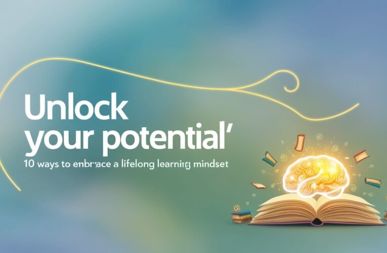 Unlock Your Potential: 10 Ways to Embrace a Lifelong Learning Mindset